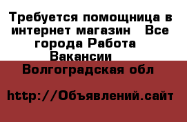 Требуется помощница в интернет-магазин - Все города Работа » Вакансии   . Волгоградская обл.